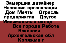 Замерщик-дизайнер › Название организации ­ Дом Мечты › Отрасль предприятия ­ Другое › Минимальный оклад ­ 30 000 - Все города Работа » Вакансии   . Архангельская обл.,Коряжма г.